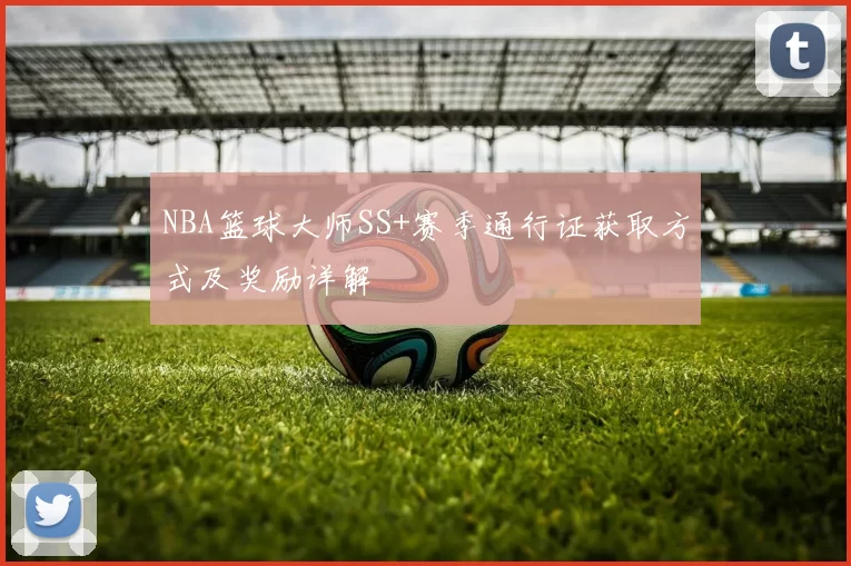 NBA篮球大师SS+赛季通行证获取方式及奖励详解