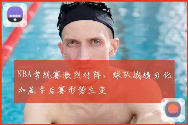 NBA常规赛激烈对阵，球队战绩分化加剧季后赛形势生变