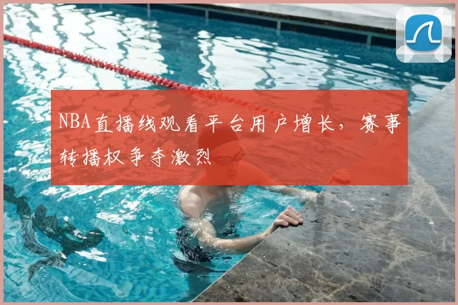 NBA直播线观看平台用户增长，赛事转播权争夺激烈