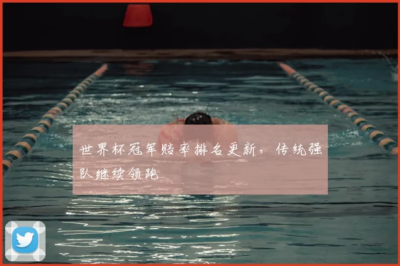 世界杯冠军赔率排名更新,传统强队继续领跑