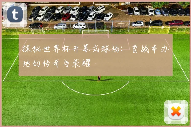 探秘世界杯开幕式球场:首战举办地的传奇与荣耀