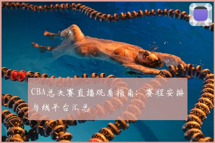 CBA总决赛直播观看指南：赛程安排与线平台汇总