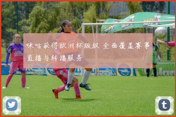 咪咕获得欧洲杯版权 全面覆盖赛事直播与转播服务