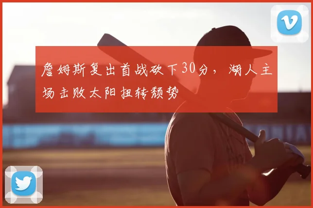 詹姆斯复出首战砍下30分，湖人主场击败太阳扭转颓势