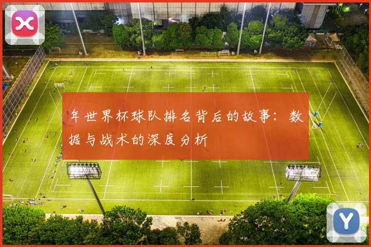 年世界杯球队排名背后的故事:数据与战术的深度分析