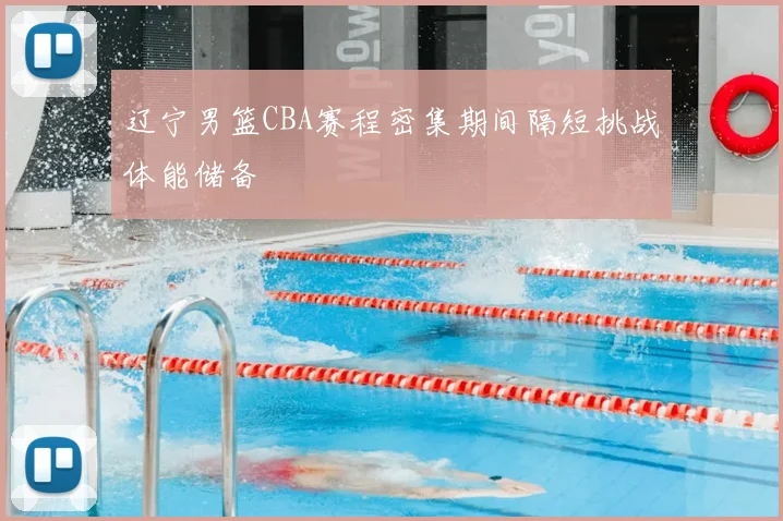 辽宁男篮CBA赛程密集期间隔短挑战体能储备