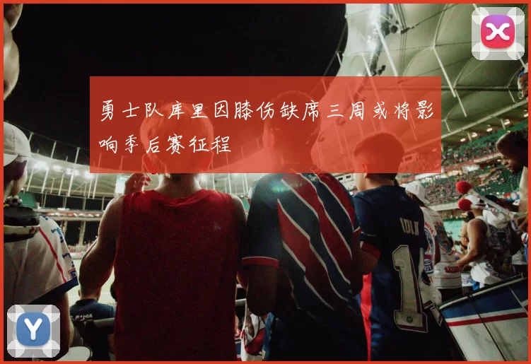 勇士队库里因膝伤缺席三周或将影响季后赛征程