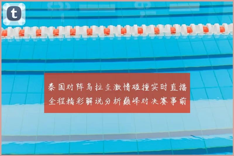 泰国对阵乌拉圭激情碰撞实时直播全程精彩解说分析巅峰对决赛事前瞻