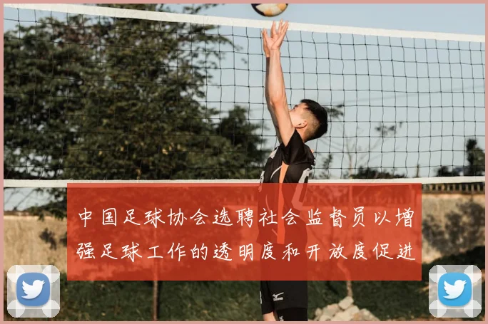 中国足球协会选聘社会监督员以增强足球工作的透明度和开放度促进足球事业发展