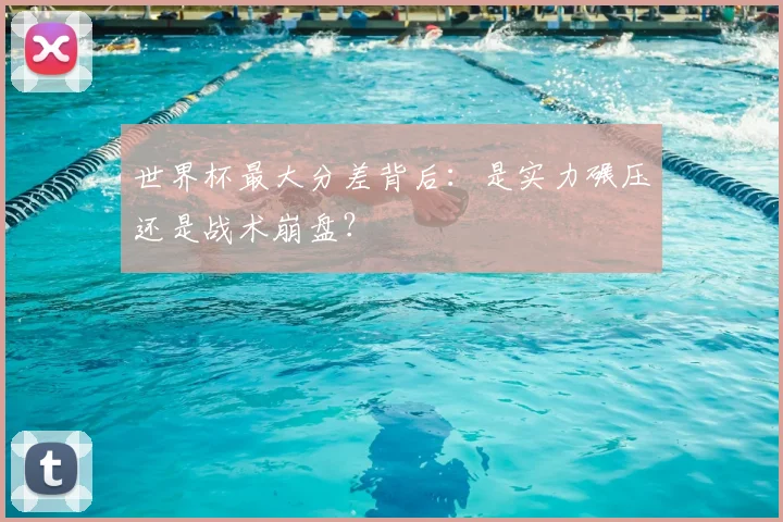 世界杯最大分差背后:是实力碾压还是战术崩盘?