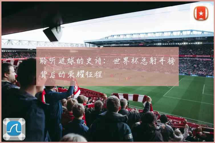 聆听进球的史诗:世界杯总射手榜背后的荣耀征程