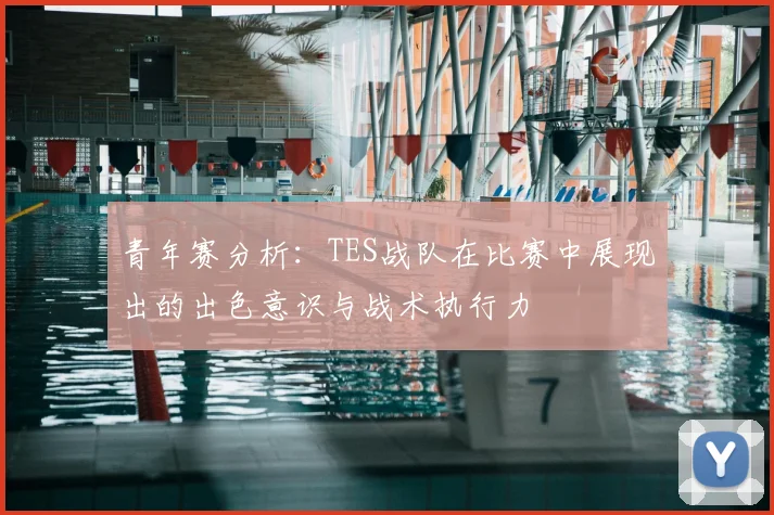 青年赛分析：TES战队在比赛中展现出的出色意识与战术执行力