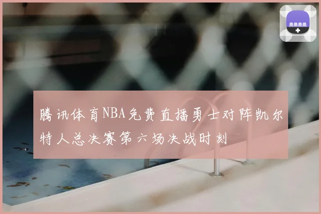 腾讯体育NBA免费直播勇士对阵凯尔特人总决赛第六场决战时刻