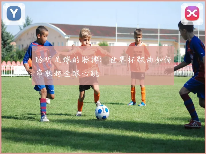 聆听足球的脉搏:世界杯歌曲如何串联起全球心跳