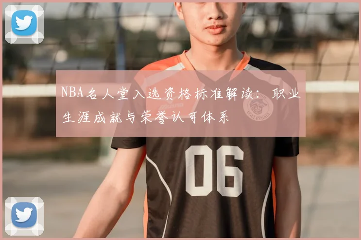NBA名人堂入选资格标准解读：职业生涯成就与荣誉认可体系
