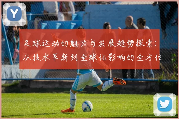 足球运动的魅力与发展趋势探索：从技术革新到全球化影响的全方位解析