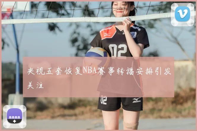 央视五套恢复NBA赛事转播安排引发关注