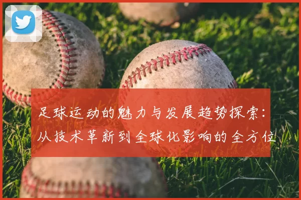 足球运动的魅力与发展趋势探索：从技术革新到全球化影响的全方位解析