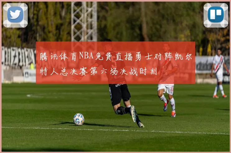腾讯体育NBA免费直播勇士对阵凯尔特人总决赛第六场决战时刻