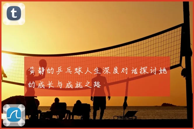 黄静的乒乓球人生深度对话探讨她的成长与成就之路