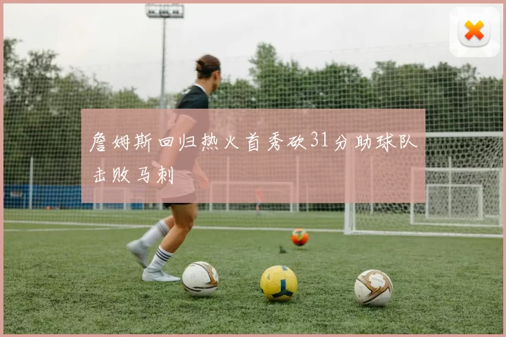 詹姆斯回归热火首秀砍31分助球队击败马刺