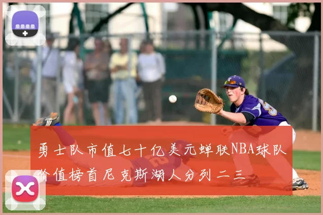 勇士队市值七十亿美元蝉联NBA球队价值榜首尼克斯湖人分列二三