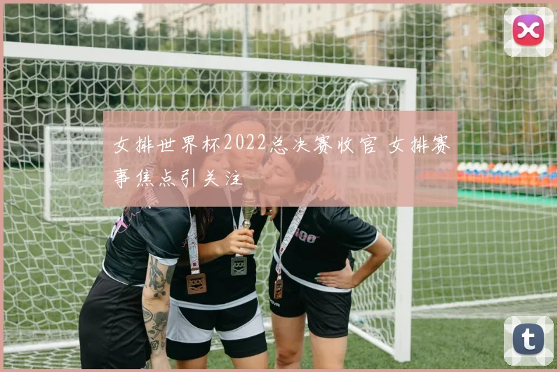 女排世界杯2022总决赛收官 女排赛事焦点引关注