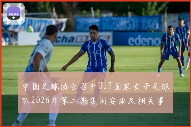 中国足球协会召开U17国家女子足球队2026年第二期集训安排及相关事项通知
