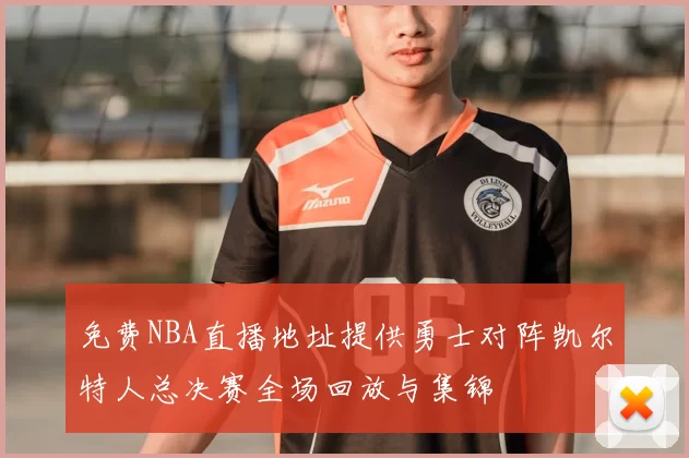 免费NBA直播地址提供勇士对阵凯尔特人总决赛全场回放与集锦