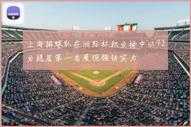 上海排球队在洲际杯积分榜中以72分稳居第一名展现强劲实力