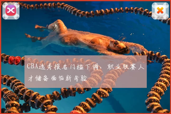 CBA选秀报名门槛下调，职业联赛人才储备面临新考验