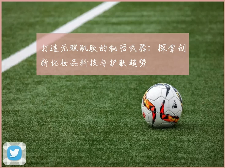 打造无瑕肌肤的秘密武器：探索创新化妆品科技与护肤趋势