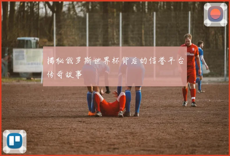 揭秘俄罗斯世界杯背后的信誉平台传奇故事