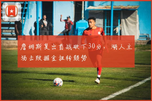 詹姆斯复出首战砍下30分，湖人主场击败掘金扭转颓势