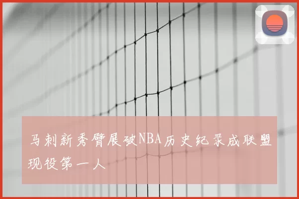 马刺新秀臂展破NBA历史纪录成联盟现役第一人