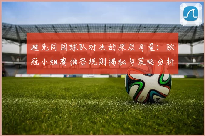避免同国球队对决的深层考量：欧冠小组赛抽签规则揭秘与策略分析