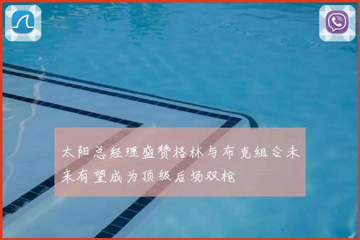 太阳总经理盛赞格林与布克组合未来有望成为顶级后场双枪