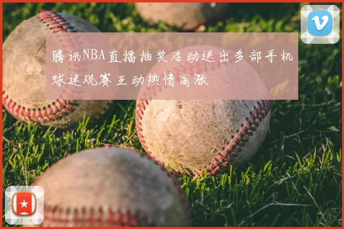 腾讯NBA直播抽奖活动送出多部手机球迷观赛互动热情高涨