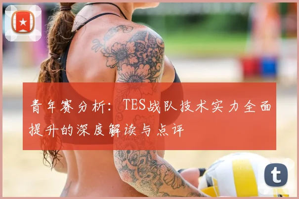 青年赛分析：TES战队技术实力全面提升的深度解读与点评