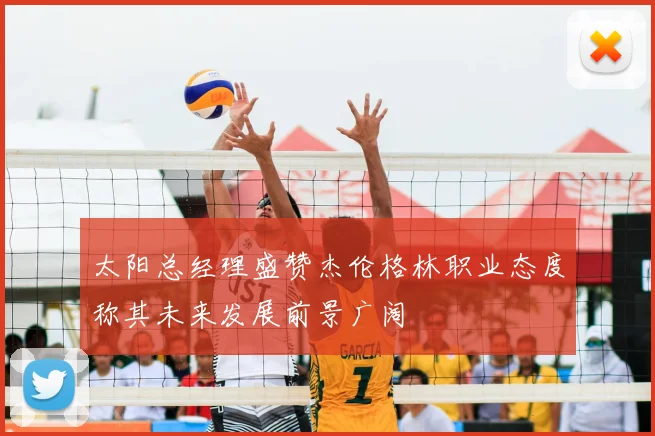 太阳总经理盛赞杰伦格林职业态度称其未来发展前景广阔