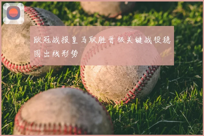 欧冠战报皇马取胜晋级关键战役稳固出线形势