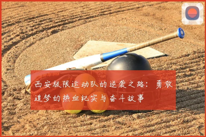 西安极限运动队的逆袭之路：勇敢追梦的热血纪实与奋斗故事