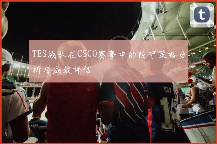 TES战队在CSGO赛事中的防守策略分析与成效评估