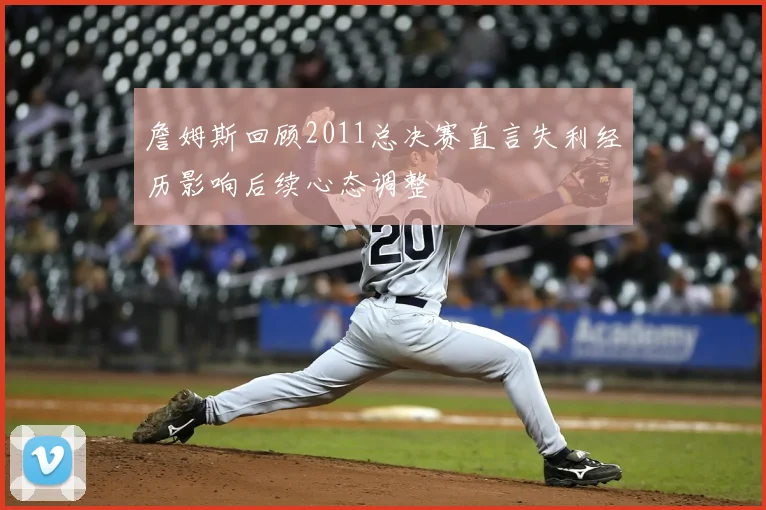 詹姆斯回顾2011总决赛直言失利经历影响后续心态调整