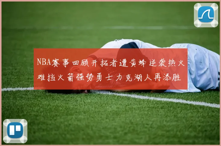NBA赛事回顾开拓者遭黄蜂逆袭热火难挡火箭强势勇士力克湖人再添胜绩