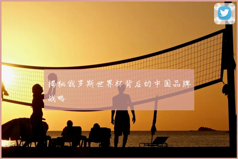 揭秘俄罗斯世界杯背后的中国品牌战略