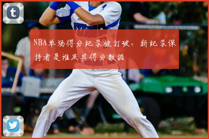 NBA单场得分纪录被打破，新纪录保持者是谁及其得分数据