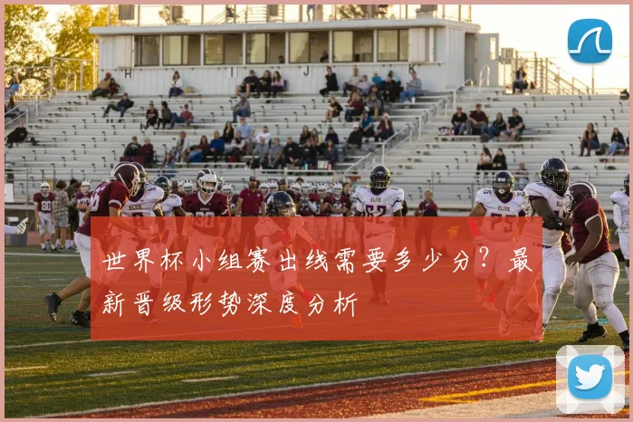 世界杯小组赛出线需要多少分?最新晋级形势深度分析