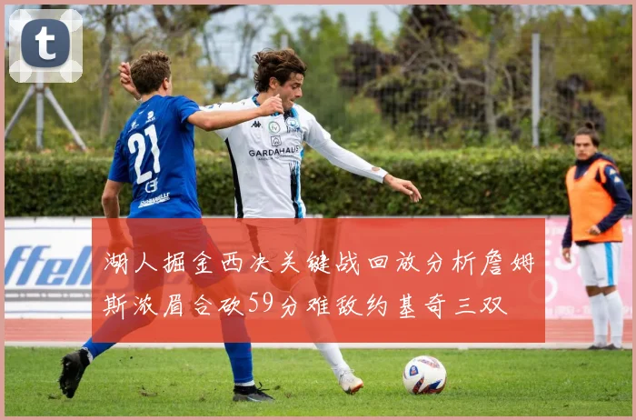 湖人掘金西决关键战回放分析詹姆斯浓眉合砍59分难敌约基奇三双