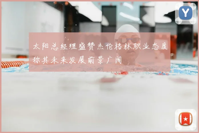 太阳总经理盛赞杰伦格林职业态度称其未来发展前景广阔